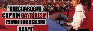 ‘Kılıçdaroğlu, CHP’nin gayriresmî cumhurbaşkanı adayı’