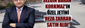 Sezgin Baran Korkmaz’ın özel jetini ‘Reza Zarrab satın aldı’ iddiası! 