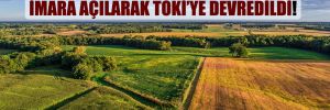 Konya’da verimli tarım arazileri imara açılarak TOKİ’ye devredildi!