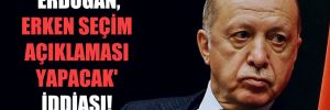 ‘Erdoğan, erken seçim açıklaması yapacak’ iddiası!