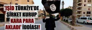 ‘IŞİD Türkiye’de şirket kurup kara para akladı’ iddiası!