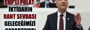 CHP’li Polat: İktidarın rant sevdası geleceğimizi karartıyor!