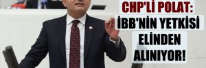 CHP’li Polat: İBB’nin yetkisi elinden alınıyor!