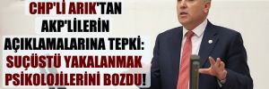 CHP’li Arık’tan AKP’lilerin açıklamalarına tepki: Suçüstü yakalanmak psikolojilerini bozdu! 