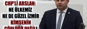 CHP’li Arslan: Ne ülkemiz ne de güzel İzmir kimsenin çöplüğü değil!