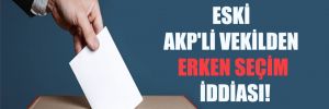 Eski AKP’li vekilden erken seçim iddiası!