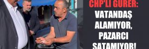 CHP’li Gürer: Vatandaş alamıyor, pazarcı satamıyor!