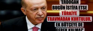 ‘Erdoğan bugün istifa etse Türkiye travmadan kurtulur, ek bütçeye de gerek kalmaz’