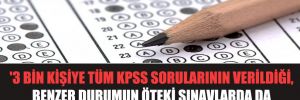 ‘3 bin kişiye tüm KPSS sorularının verildiği, benzer durumun öteki sınavlarda da yaşandığı konuşuluyor’ 