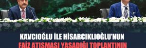 Kavcıoğlu ile Hisarcıklıoğlu’nun faiz atışması yaşadığı toplantının basına kapalı bölümünde ne konuşuldu? 