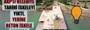 AKP’li belediye tarihi iskeleyi yıktı, yerine beton iskele yapıyor 