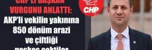CHP’li başkan vurgunu anlattı: AKP’li vekilin yakınına 850 dönüm arazi ve çiftliği peşkeş çektiler