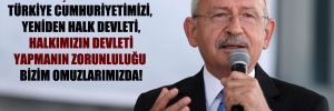 Kılıçdaroğlu: Türkiye Cumhuriyetimizi, yeniden halk devleti, halkımızın devleti yapmanın zorunluluğu bizim omuzlarımızda!