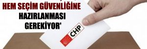 ‘CHP’nin hem seçime, hem seçim güvenliğine hazırlanması gerekiyor’