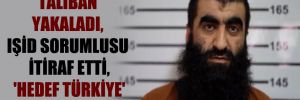 Taliban yakaladı, IŞİD sorumlusu itiraf etti, ‘Hedef Türkiye’