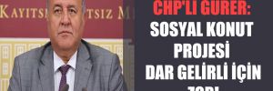 CHP’li Gürer: Sosyal konut projesi dar gelirli için zor!