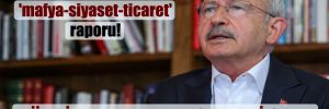 Kılıçdaroğlu’na sunulan ‘mafya-siyaset-ticaret’ raporu!