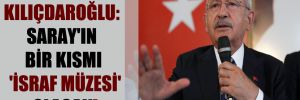Kılıçdaroğlu: Saray’ın bir kısmı ‘İsraf Müzesi’ olacak! 