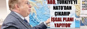 ‘ABD, Türkiye’yi NATO’dan çıkarıp, işgal planı yapıyor’
