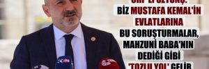 CHP’li Öztunç: Biz Mustafa Kemal’in evlatlarına bu soruşturmalar, Mahzuni Baba’nın dediği gibi ‘tozlu yol’ gelir 