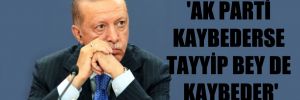 ‘AK Parti kaybederse Tayyip Bey de kaybeder’