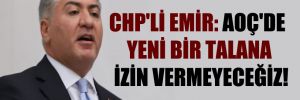 CHP’li Emir: AOÇ’de yeni bir talana izin vermeyeceğiz!