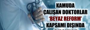 Kamuda çalışan doktorlar ‘Beyaz Reform’ kapsamı dışında bırakıldı!