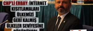 CHP’li Erbay: İnternet kısıtlamaları ülkemizi geri kalmış ülkeler seviyesine düşürüyor! 