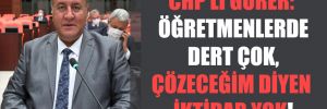 CHP’li Gürer: Öğretmenlerde dert çok, çözeceğim diyen iktidar yok!