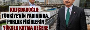 Kılıçdaroğlu: Türkiye’nin yarınında, parlak fikirlerin yüksek katma değere dönüşmesi var!