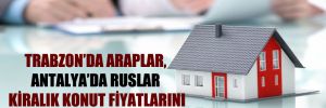 Trabzon’da Araplar, Antalya’da Ruslar kiralık konut fiyatlarını uçurdu!