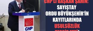 CHP’li Başkan Şahin: Sayıştay Ordu Büyükşehir’in kayıtlarında usulsüzlük tespit etti!