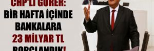 CHP’li Gürer: Bir hafta içinde bankalara 23 milyar TL borçlandık!