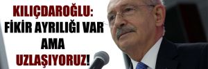 Kılıçdaroğlu: Fikir ayrılığı var ama uzlaşıyoruz!