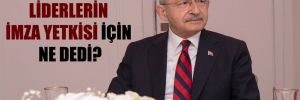 Kılıçdaroğlu, liderlerin imza yetkisi için ne dedi?