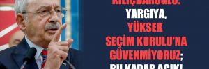 Kılıçdaroğlu: Yargıya, Yüksek Seçim Kurulu’na güvenmiyoruz; bu kadar açık!