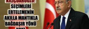 Kılıçdaroğlu: Seçimleri ertelemenin akılla mantıkla bağdaşır yönü yok!