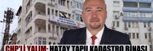 CHP’li Yalım: Hatay Tapu Kadastro binası koruma altına alınmalı!