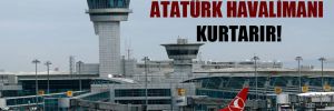 İstanbul’u Atatürk Havalimanı kurtarır! 