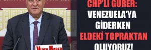 CHP’li Gürer: Venezuela’ya giderken eldeki topraktan oluyoruz!