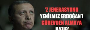 ‘Z jenerasyonu yenilmez Erdoğan’ı görevden almaya hazır’ 