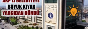 AKP’li belediyeye büyük kıyak yargıdan döndü!