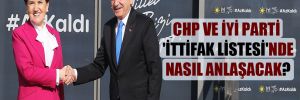 CHP ve İYİ Parti ‘İttifak Listesi’nde nasıl anlaşacak?
