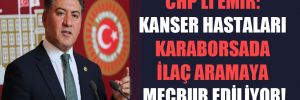 CHP’li Emir: Kanser hastaları karaborsada ilaç aramaya mecbur ediliyor! 