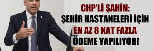 CHP’li Şahin: Şehir hastaneleri için en az 8 kat fazla ödeme yapılıyor!
