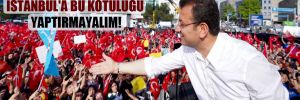İmamoğlu: İstanbul’a bu kötülüğü yaptırmayalım! 