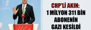 CHP’li Akın: 1 milyon 311 bin abonenin gazı kesildi