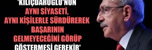 ‘Kılıçdaroğlu’nun aynı siyaseti, aynı kişilerle sürdürerek başarının gelmeyeceğini görüp göstermesi gerekir’ 