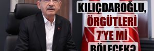 Kılıçdaroğlu, örgütleri 7’ye mi bölecek? 