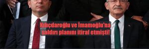Kılıçdaroğlu ve İmamoğlu’na saldırı planını itiraf etmişti! 